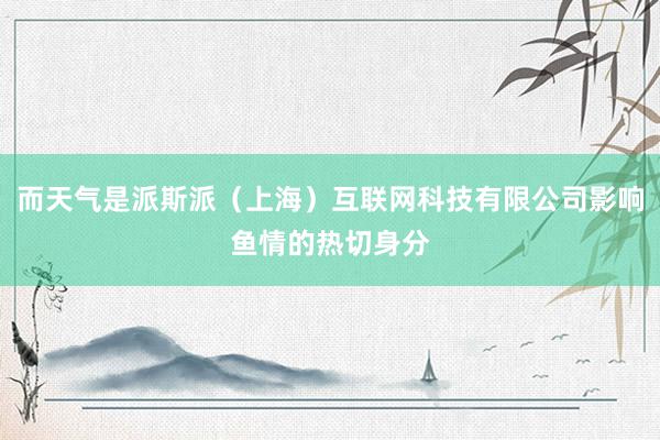 而天气是派斯派(上海)互联网科技有限公司影响鱼情的热切身分