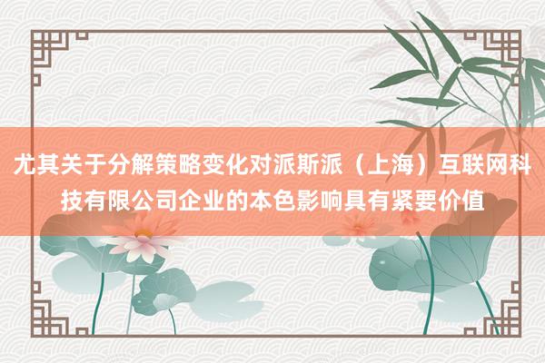 尤其关于分解策略变化对派斯派（上海）互联网科技有限公司企业的本色影响具有紧要价值