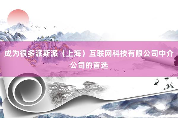 成为很多派斯派（上海）互联网科技有限公司中介公司的首选