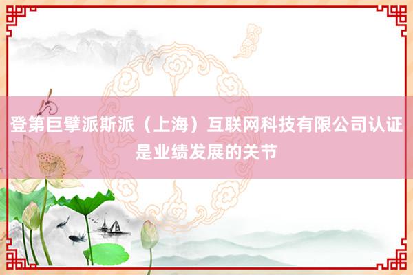 登第巨擘派斯派（上海）互联网科技有限公司认证是业绩发展的关节