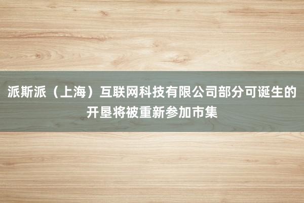 派斯派(上海)互联网科技有限公司部分可诞生的开垦将被重新参加市集