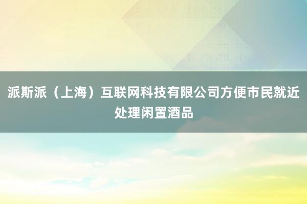 派斯派（上海）互联网科技有限公司方便市民就近处理闲置酒品