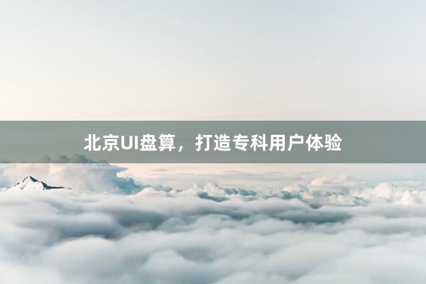 北京UI盘算，打造专科用户体验
